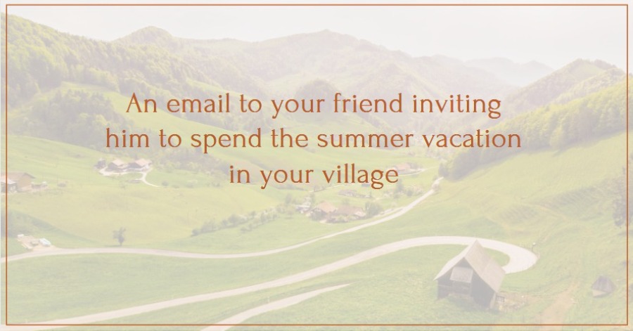An email to your friend inviting him to spend the summer vacation in your village