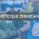 বাণিজ্যের প্রকারভেদ কি কি ব্যাখ্যা কর?