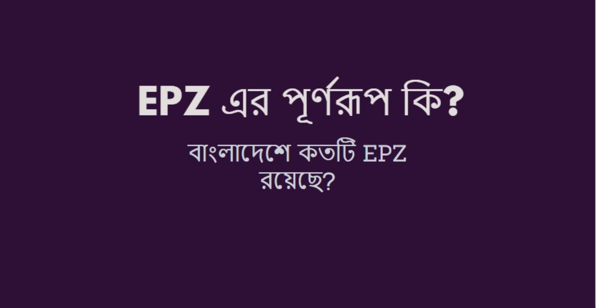 EPZ এর পূর্ণরূপ কি? বাংলাদেশে কতটি EPZ রয়েছে?