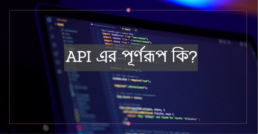 API এর পূর্ণরূপ কি এবং API বলতে কি বুঝায় ব্যাখ্যা কর?