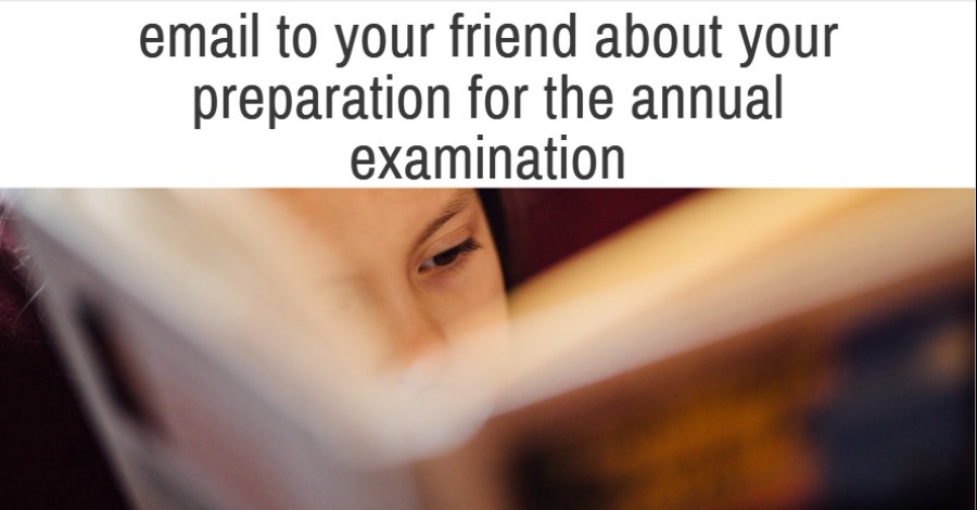 Write an email to your friend about your preparation for the annual examination